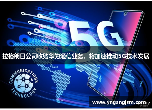 拉格朗日公司收购华为通信业务，将加速推动5G技术发展