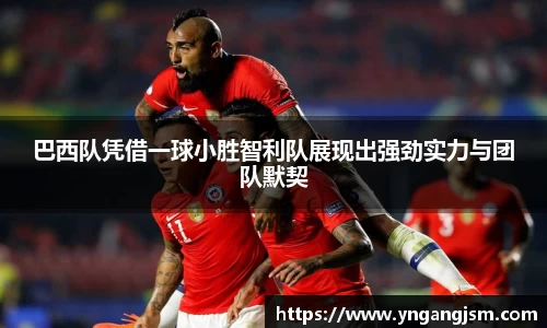 谈球吧巴西队凭借一球小胜智利队展现出强劲实力与团队默契
