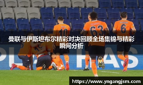 谈球吧曼联与伊斯坦布尔精彩对决回顾全场集锦与精彩瞬间分析